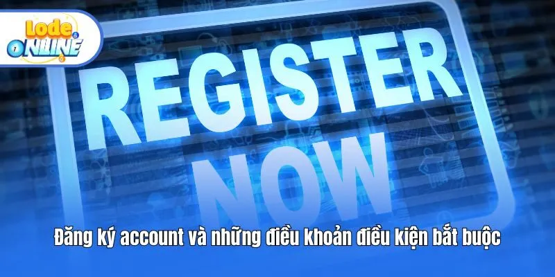 Đăng ký account và những điều khoản điều kiện bắt buộc